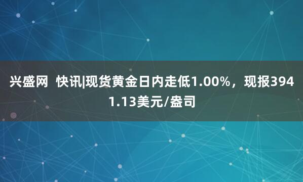 兴盛网 快讯|现货黄金日内走低1.00%,现报3941.13美元/盎司