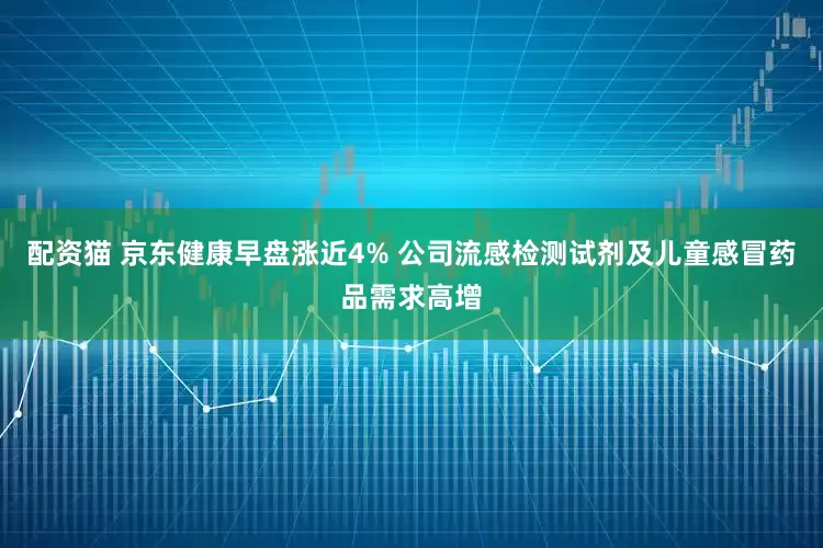 配资猫 京东健康早盘涨近4% 公司流感检测试剂及儿童感冒药品需求高增