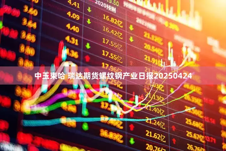 中玉束哈 瑞达期货螺纹钢产业日报20250424