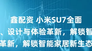 鑫配资 小米SU7全面解析:性能、设计与体验革新,解锁智能家居新生态