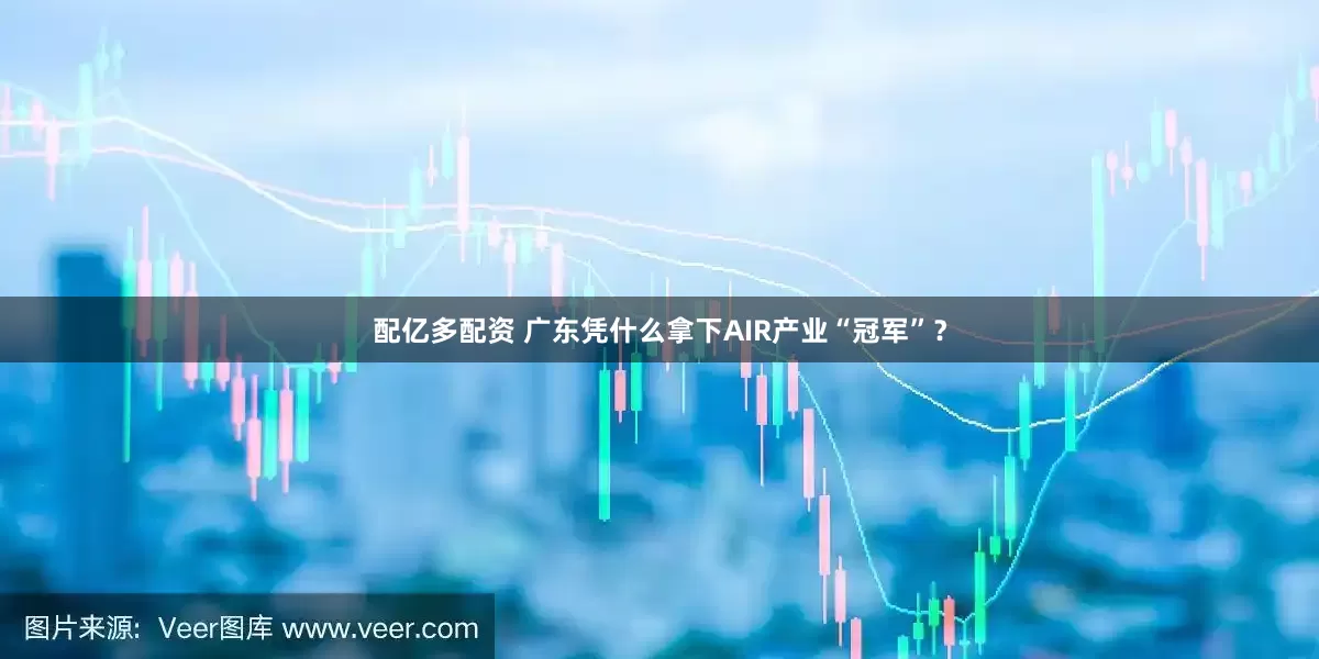 配亿多配资 广东凭什么拿下AIR产业“冠军”？