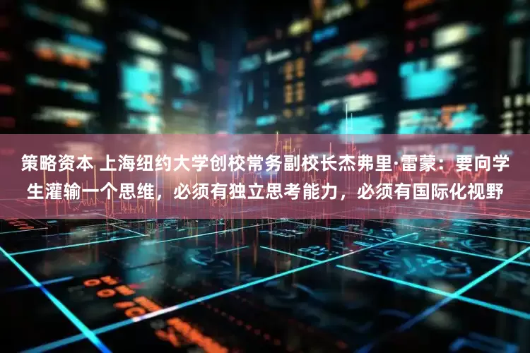 策略资本 上海纽约大学创校常务副校长杰弗里·雷蒙:要向学生灌输一个思维,必须有独立思考能力,必须有国际化视野