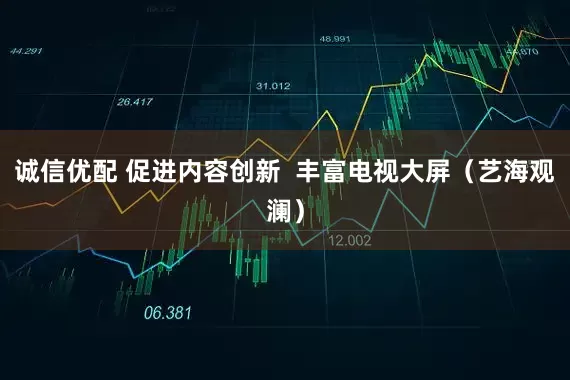 诚信优配 促进内容创新 丰富电视大屏(艺海观澜)