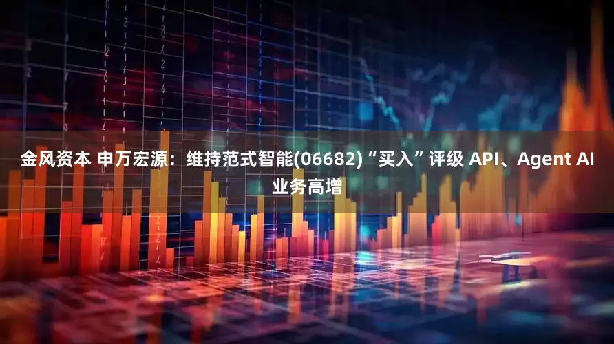 金风资本 申万宏源：维持范式智能(06682)“买入”评级 API、Agent AI业务高增