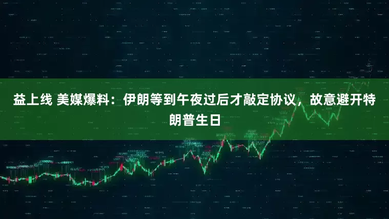 益上线 美媒爆料：伊朗等到午夜过后才敲定协议，故意避开特朗普生日
