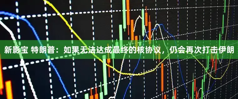 新影宝 特朗普：如果无法达成最终的核协议，仍会再次打击伊朗
