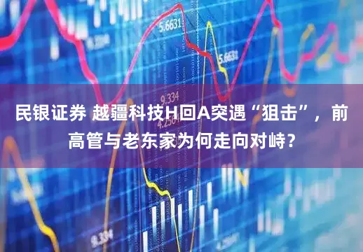民银证券 越疆科技H回A突遇“狙击”，前高管与老东家为何走向对峙？