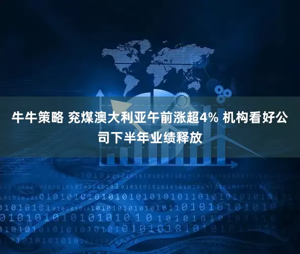 牛牛策略 兖煤澳大利亚午前涨超4% 机构看好公司下半年业绩释放