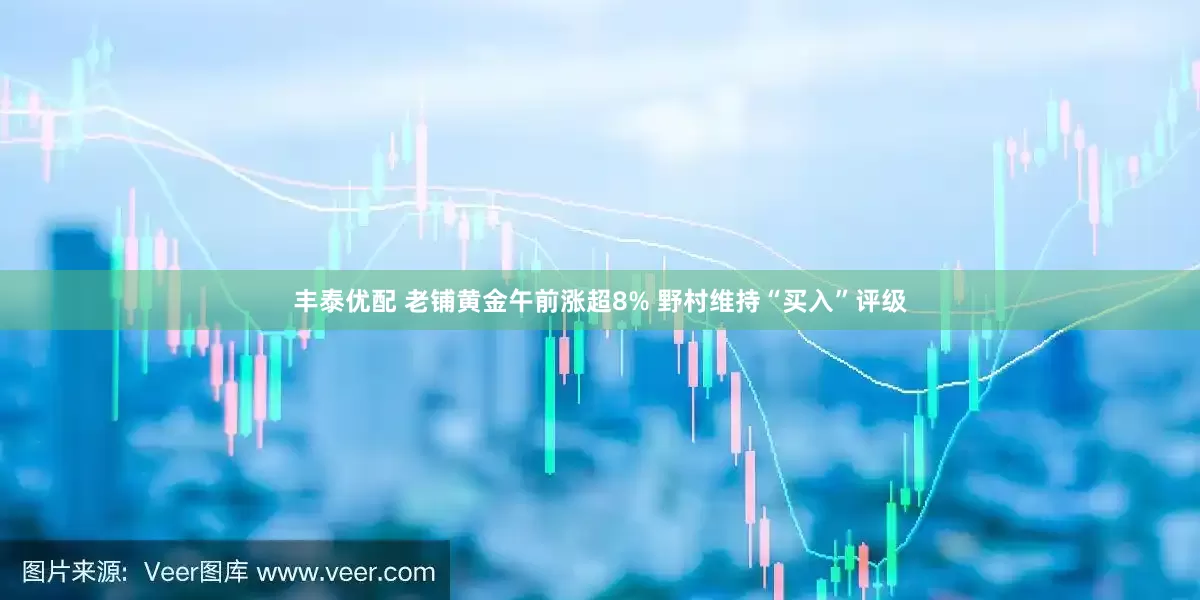 丰泰优配 老铺黄金午前涨超8% 野村维持“买入”评级