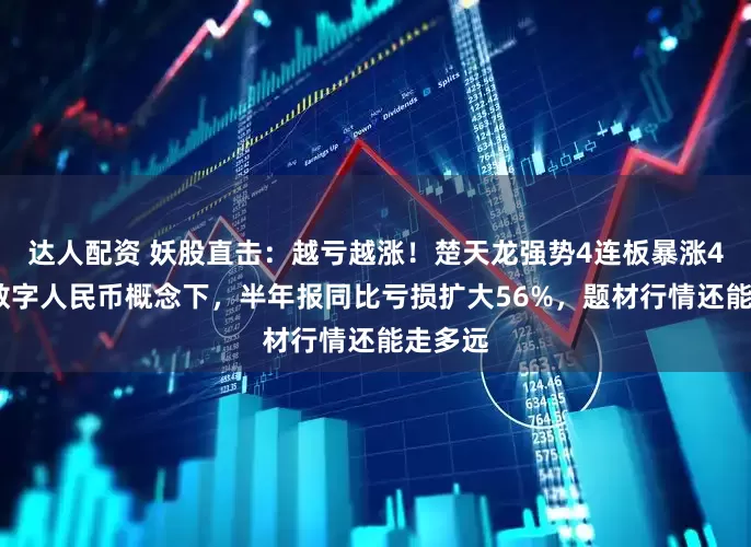 达人配资 妖股直击：越亏越涨！楚天龙强势4连板暴涨46%，数字人民币概念下，半年报同比亏损扩大56%，题材行情还能走多远