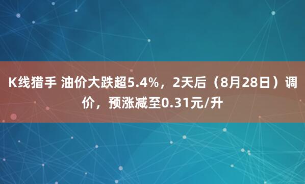 K线猎手 油价大跌超5.4%，2天后（8月28日）调价，预涨减至0.31元/升